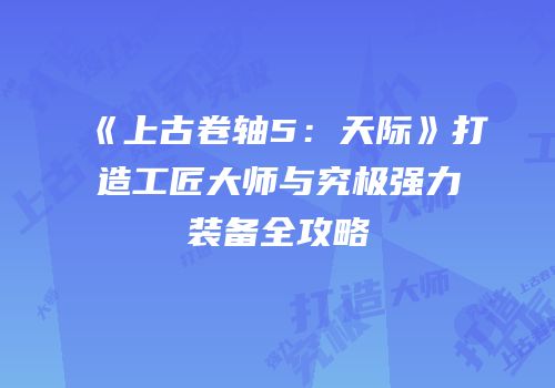 《上古卷轴5：天际》打造工匠大师与究极强力装备全攻略