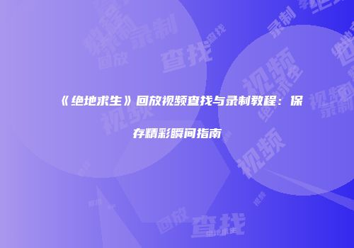 《绝地求生》回放视频查找与录制教程：保存精彩瞬间指南