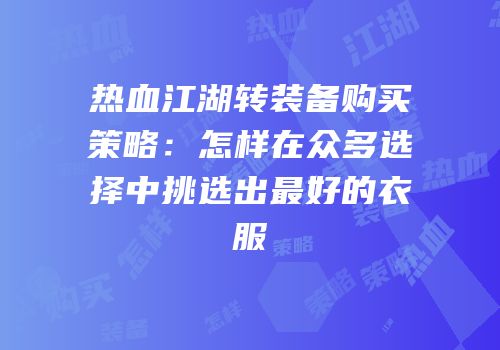 热血江湖转装备购买策略：怎样在众多选择中挑选出最好的衣服