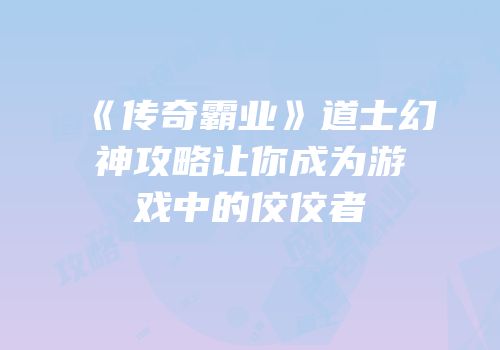《传奇霸业》道士幻神攻略让你成为游戏中的佼佼者