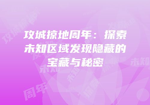 攻城掠地周年：探索未知区域发现隐藏的宝藏与秘密