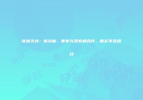 穿越火线：新功能、赛事与邓紫棋合作，精彩不容错过
