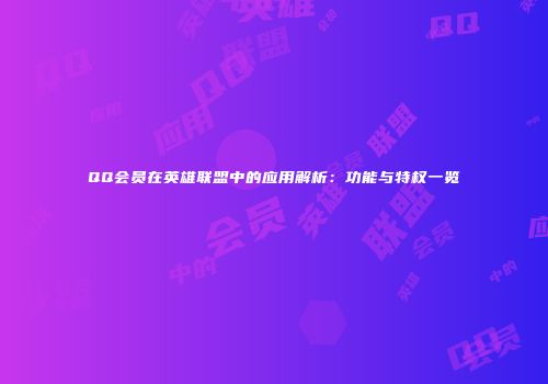 QQ会员在英雄联盟中的应用解析：功能与特权一览
