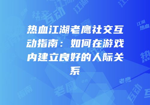 热血江湖老鹰社交互动指南：如何在游戏内建立良好的人际关系