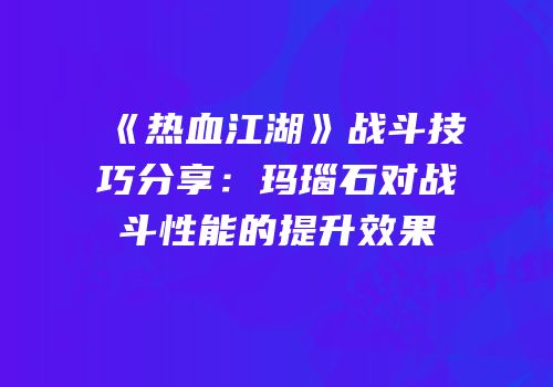 《热血江湖》战斗技巧分享：玛瑙石对战斗性能的提升效果