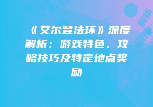 《艾尔登法环》深度解析：游戏特色、攻略技巧及特定地点奖励