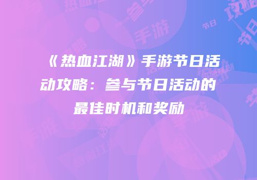 《热血江湖》手游节日活动攻略：参与节日活动的最佳时机和奖励