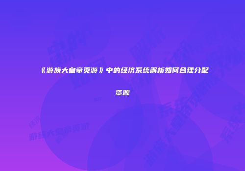 《游族大皇帝页游》中的经济系统解析如何合理分配资源