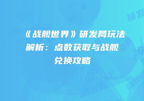 《战舰世界》研发局玩法解析：点数获取与战舰兑换攻略