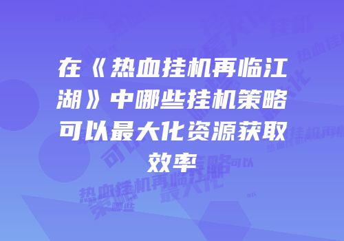 在《热血挂机再临江湖》中哪些挂机策略可以最大化资源获取效率