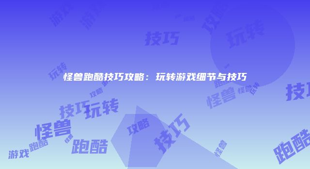 怪兽跑酷技巧攻略：玩转游戏细节与技巧