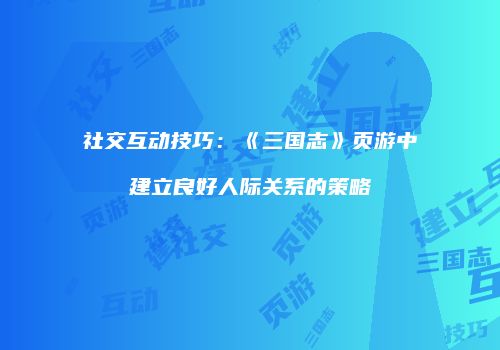 社交互动技巧：《三国志》页游中建立良好人际关系的策略