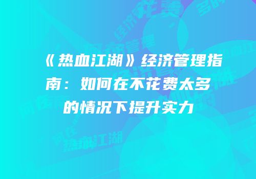《热血江湖》经济管理指南：如何在不花费太多的情况下提升实力