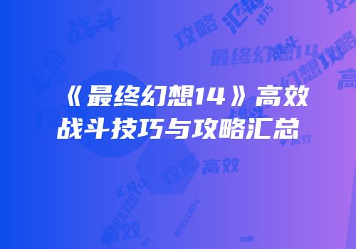 《最终幻想14》高效战斗技巧与攻略汇总