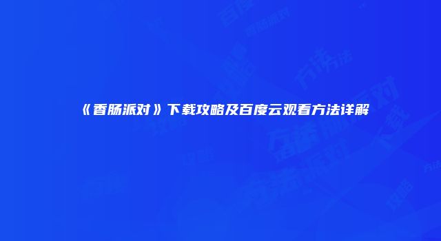 《香肠派对》下载攻略及百度云观看方法详解