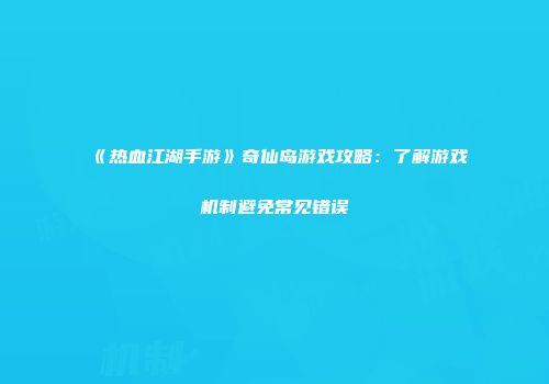 《热血江湖手游》奇仙岛游戏攻略：了解游戏机制避免常见错误