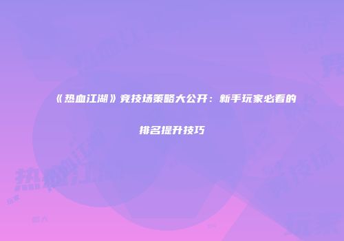 《热血江湖》竞技场策略大公开：新手玩家必看的排名提升技巧