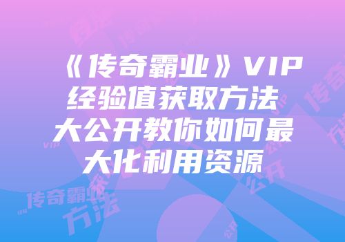 《传奇霸业》VIP经验值获取方法大公开教你如何最大化利用资源