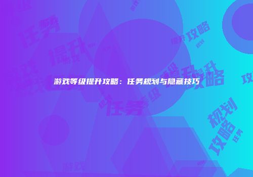 游戏等级提升攻略：任务规划与隐藏技巧