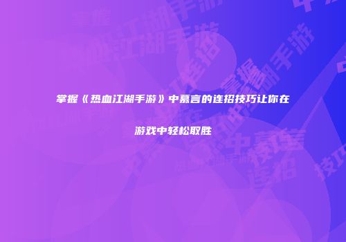 掌握《热血江湖手游》中慕言的连招技巧让你在游戏中轻松取胜