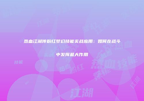热血江湖传粉红梦幻技能实战应用：如何在战斗中发挥最大作用