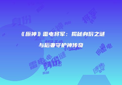 《原神》雷电将军：揭秘身份之谜与稻妻守护神传奇