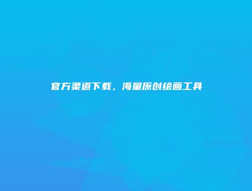 官方渠道下载，海量原创绘画工具