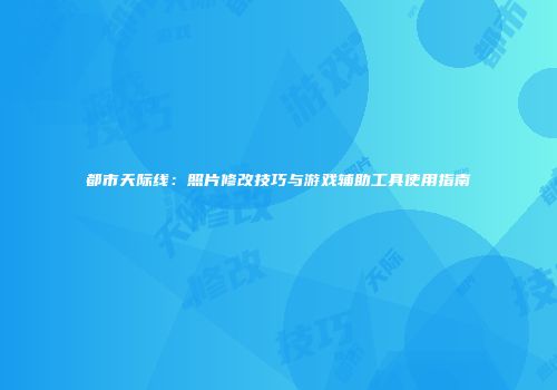 都市天际线：照片修改技巧与游戏辅助工具使用指南