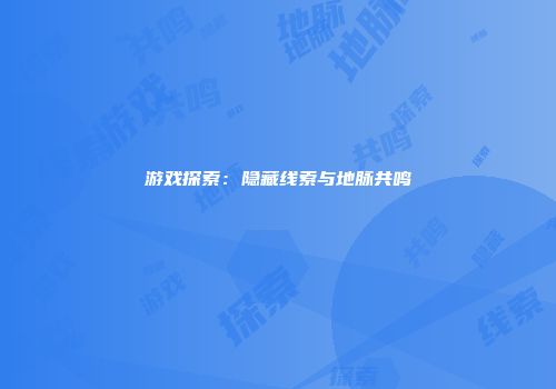 游戏探索：隐藏线索与地脉共鸣