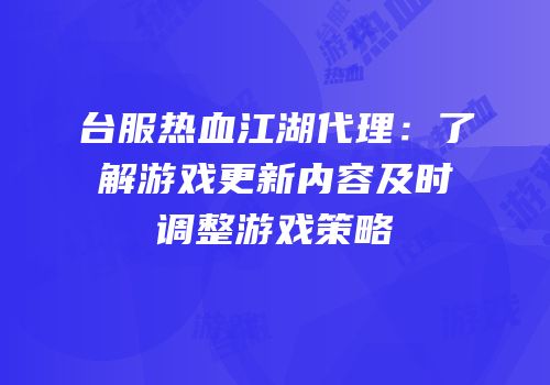 台服热血江湖代理：了解游戏更新内容及时调整游戏策略
