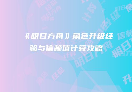 《明日方舟》角色升级经验与信赖值计算攻略