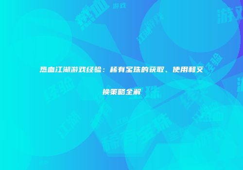 热血江湖游戏经验：稀有宝珠的获取、使用和交换策略全解