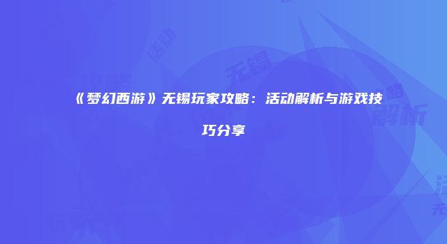 《梦幻西游》无锡玩家攻略：活动解析与游戏技巧分享