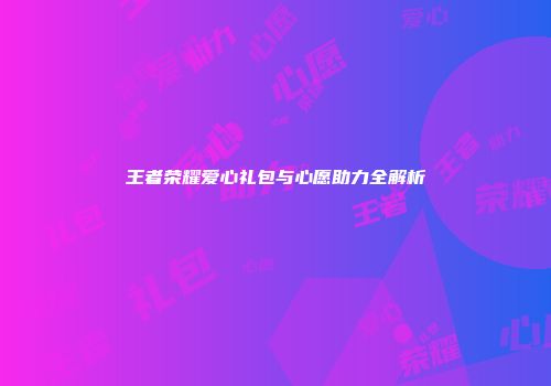 王者荣耀爱心礼包与心愿助力全解析