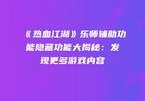《热血江湖》乐师辅助功能隐藏功能大揭秘:发现更多游戏内容