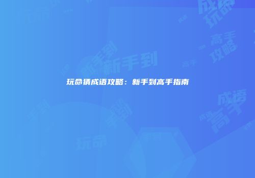 玩命猜成语攻略：新手到高手指南