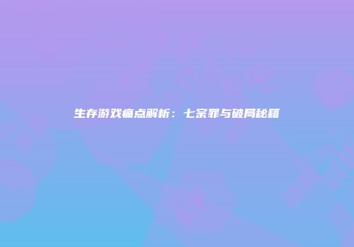 生存游戏痛点解析：七宗罪与破局秘籍