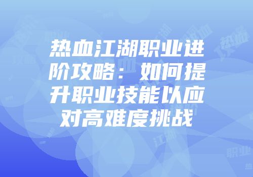 热血江湖职业进阶攻略：如何提升职业技能以应对高难度挑战