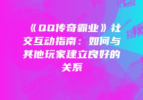 《QQ传奇霸业》社交互动指南:如何与其他玩家建立良好的关系