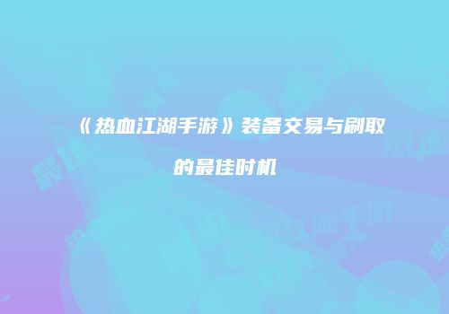 《热血江湖手游》装备交易与刷取的最佳时机