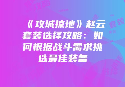 《攻城掠地》赵云套装选择攻略:如何根据战斗需求挑选最佳装备