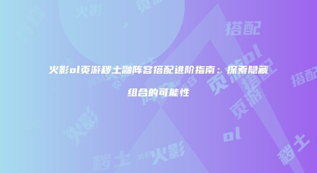 火影ol页游秽土鼬阵容搭配进阶指南：探索隐藏组合的可能性
