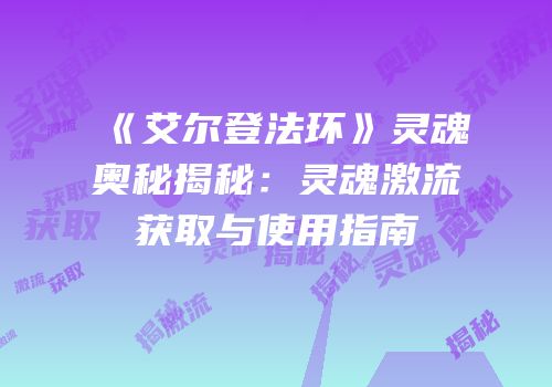 《艾尔登法环》灵魂奥秘揭秘：灵魂激流获取与使用指南