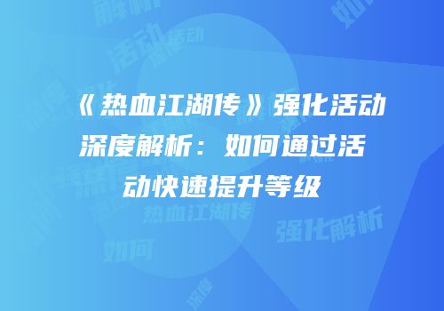 《热血江湖传》强化活动深度解析：如何通过活动快速提升等级
