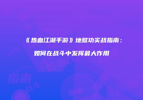 《热血江湖手游》地煞功实战指南：如何在战斗中发挥最大作用