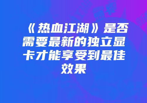《热血江湖》是否需要最新的独立显卡才能享受到最佳效果