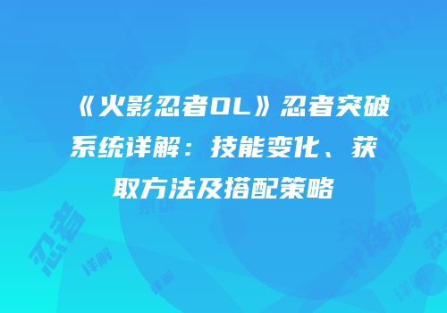 《火影忍者OL》忍者突破系统详解：技能变化、获取方法及搭配策略
