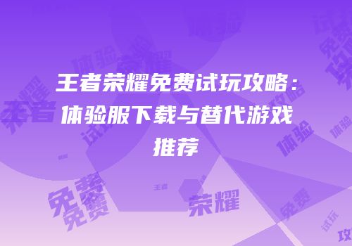 王者荣耀免费试玩攻略：体验服下载与替代游戏推荐