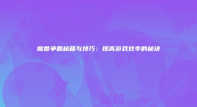 魔兽争霸秘籍与技巧：提高游戏效率的秘诀
