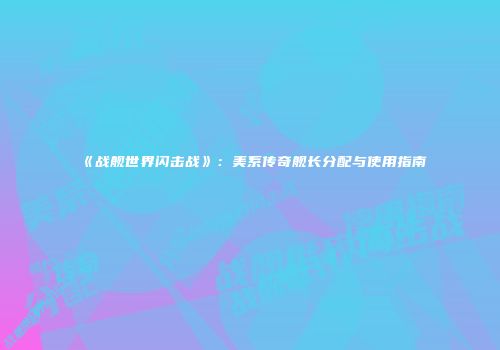 《战舰世界闪击战》：美系传奇舰长分配与使用指南